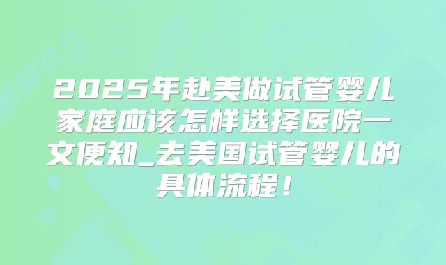 2025年赴美做试管婴儿家庭应该怎样选择医院一文便知_去美国试管婴儿的具体流程!