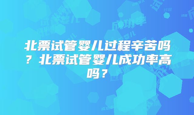 北票试管婴儿过程辛苦吗?北票试管婴儿成功率高吗?