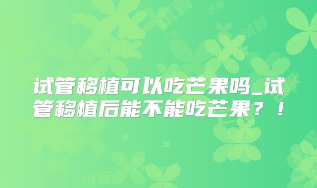 试管移植可以吃芒果吗_试管移植后能不能吃芒果?!