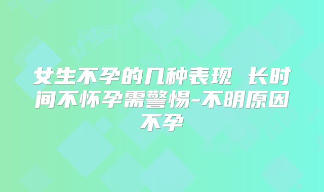 女生不孕的几种表现 长时间不怀孕需警惕-不明原因不孕