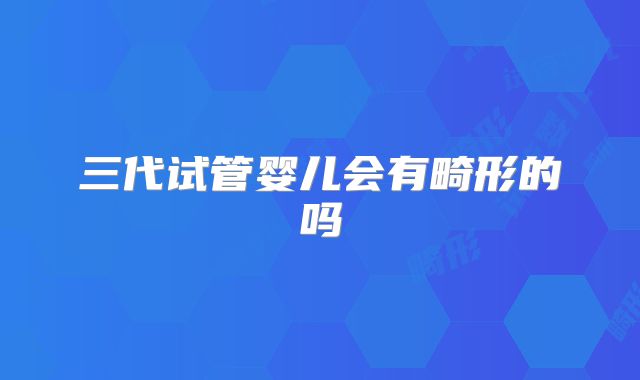 三代试管婴儿会有畸形的吗