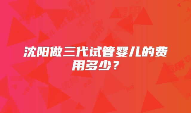 沈阳做三代试管婴儿的费用多少?
