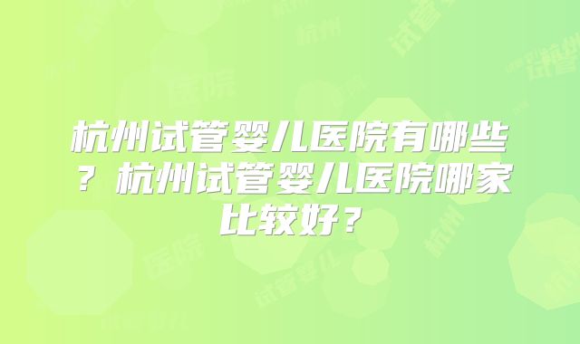 杭州试管婴儿医院有哪些？杭州试管婴儿医院哪家比较好？