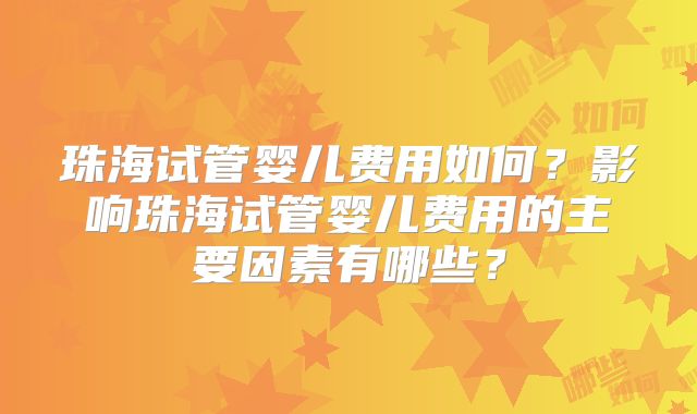 珠海试管婴儿费用如何?影响珠海试管婴儿费用的主要因素有哪些?