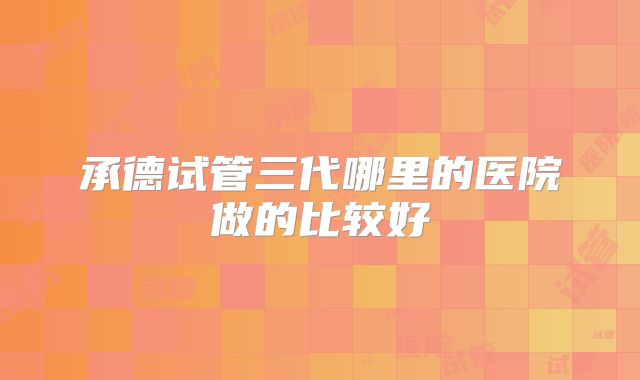 承德试管三代哪里的医院做的比较好