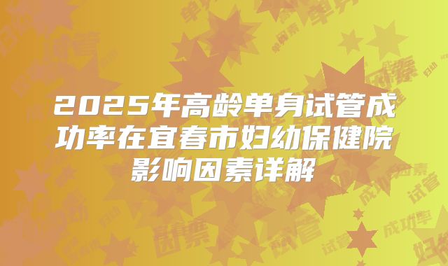 2025年高龄单身试管成功率在宜春市妇幼保健院影响因素详解