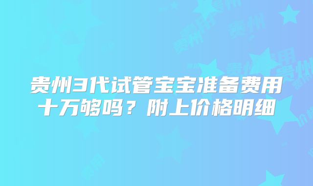 贵州3代试管宝宝准备费用十万够吗？附上价格明细