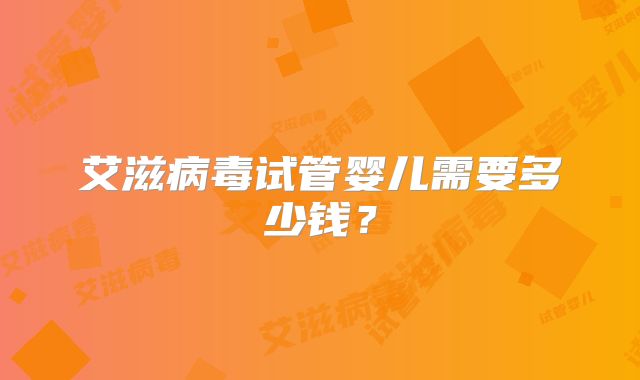艾滋病毒试管婴儿需要多少钱？