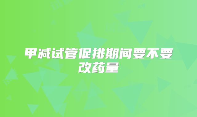 甲减试管促排期间要不要改药量