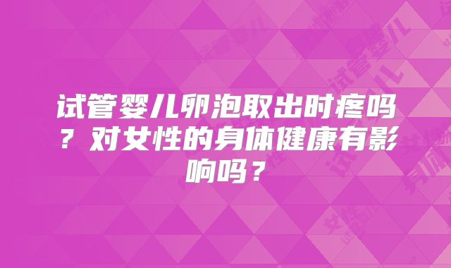 试管婴儿卵泡取出时疼吗？对女性的身体健康有影响吗？