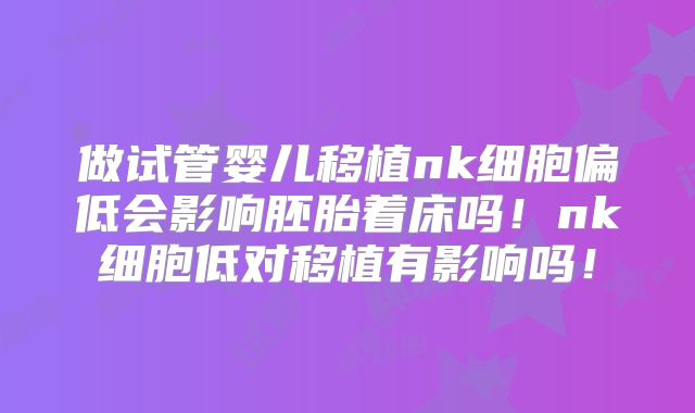 做试管婴儿移植nk细胞偏低会影响胚胎着床吗!nk细胞低对移植有影响吗!