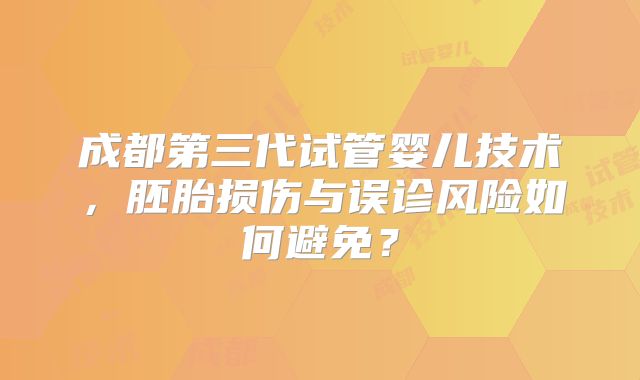 成都第三代试管婴儿技术，胚胎损伤与误诊风险如何避免？