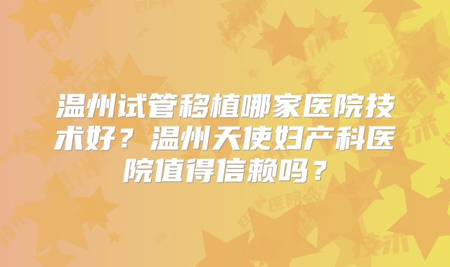 温州试管移植哪家医院技术好？温州天使妇产科医院值得信赖吗？