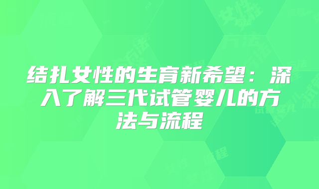 结扎女性的生育新希望：深入了解三代试管婴儿的方法与流程