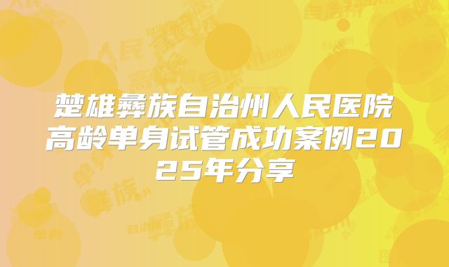 楚雄彝族自治州人民医院高龄单身试管成功案例2025年分享