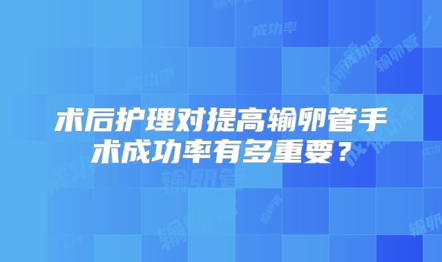术后护理对提高输卵管手术成功率有多重要？