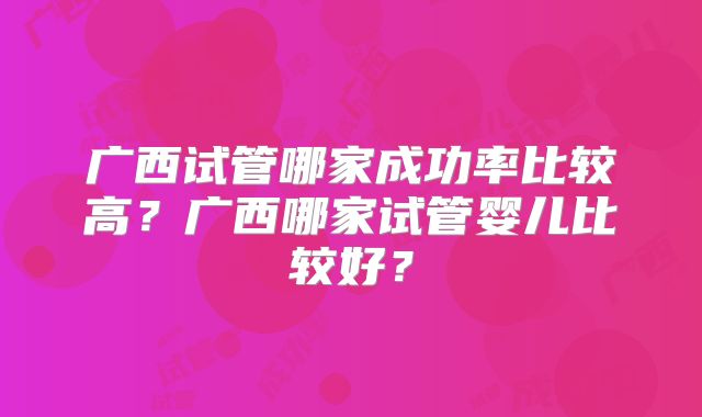 广西试管哪家成功率比较高?广西哪家试管婴儿比较好?