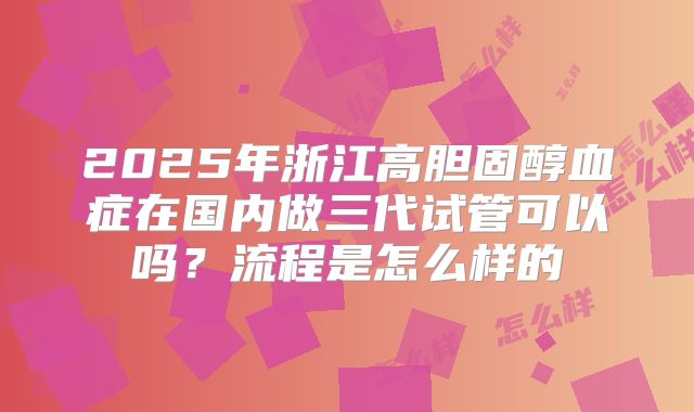 2025年浙江高胆固醇血症在国内做三代试管可以吗？流程是怎么样的