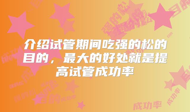 介绍试管期间吃强的松的目的，最大的好处就是提高试管成功率