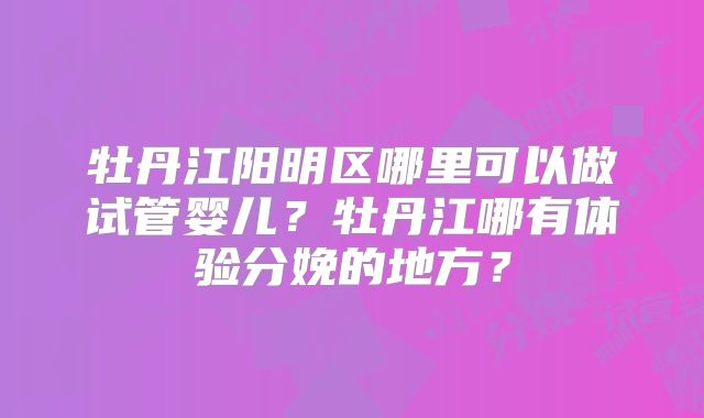牡丹江阳明区哪里可以做试管婴儿?牡丹江哪有体验分娩的地方?