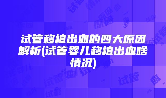 试管移植出血的四大原因解析(试管婴儿移植出血啥情况)