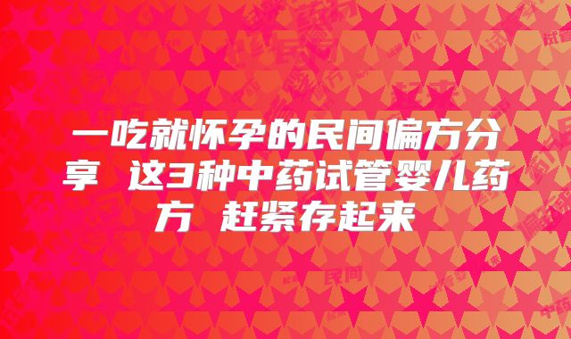 一吃就怀孕的民间偏方分享 这3种中药试管婴儿药方 赶紧存起来