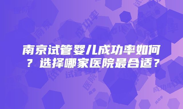 南京试管婴儿成功率如何?选择哪家医院最合适?