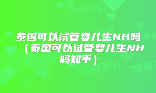 泰国可以试管婴儿生NH吗（泰国可以试管婴儿生NH吗知乎）