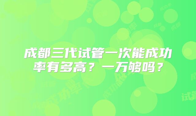 成都三代试管一次能成功率有多高？一万够吗？