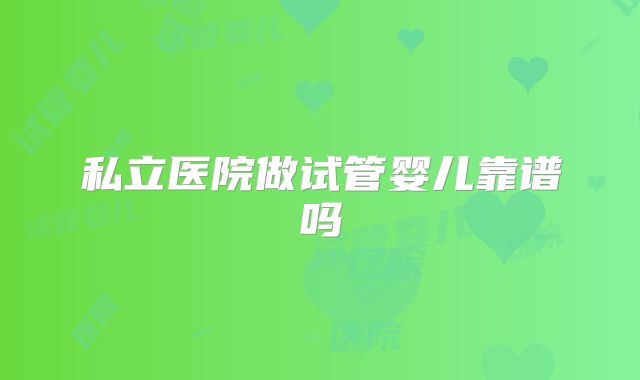私立医院做试管婴儿靠谱吗