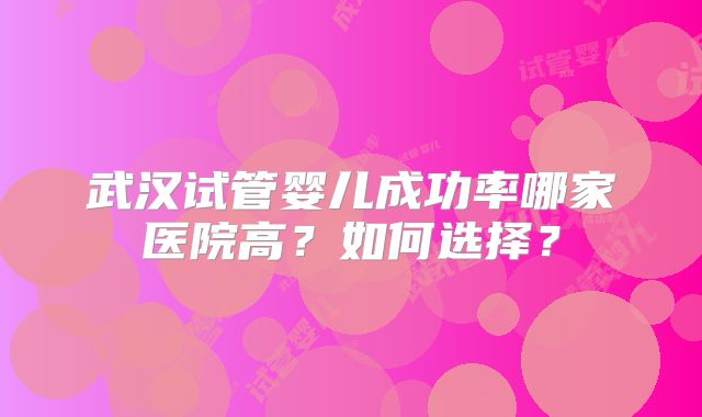 武汉试管婴儿成功率哪家医院高？如何选择？