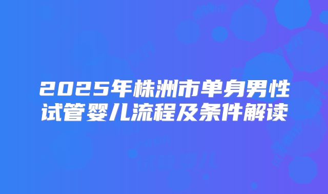 2025年株洲市单身男性试管婴儿流程及条件解读