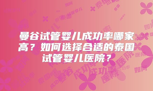 曼谷试管婴儿成功率哪家高？如何选择合适的泰国试管婴儿医院？
