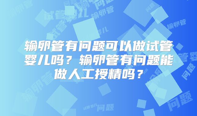 输卵管有问题可以做试管婴儿吗?输卵管有问题能做人工授精吗?