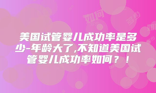 美国试管婴儿成功率是多少-年龄大了,不知道美国试管婴儿成功率如何?!