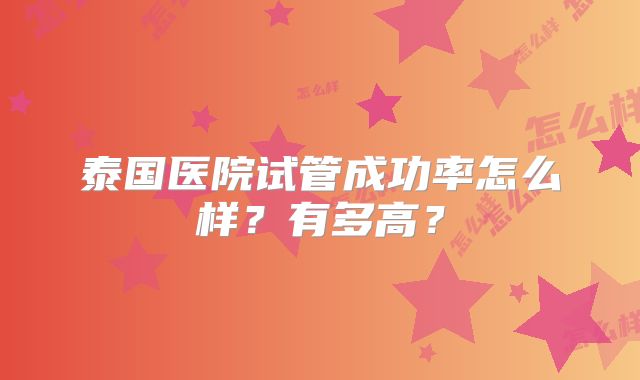 泰国医院试管成功率怎么样?有多高?