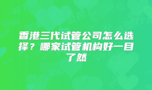 香港三代试管公司怎么选择?哪家试管机构好一目了然