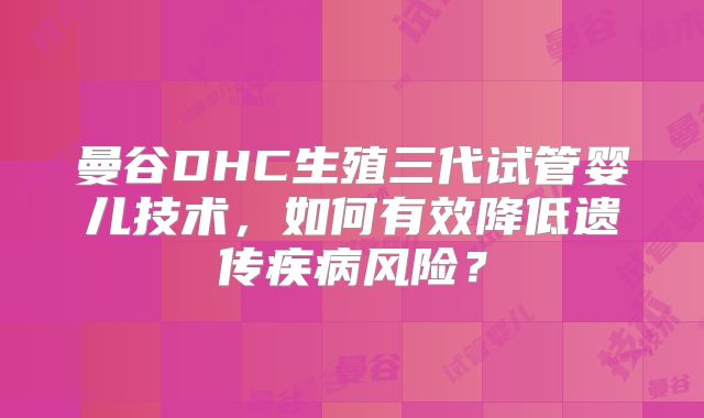 曼谷DHC生殖三代试管婴儿技术,如何有效降低遗传疾病风险?