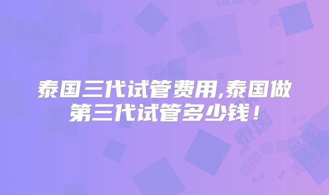 泰国三代试管费用,泰国做第三代试管多少钱!