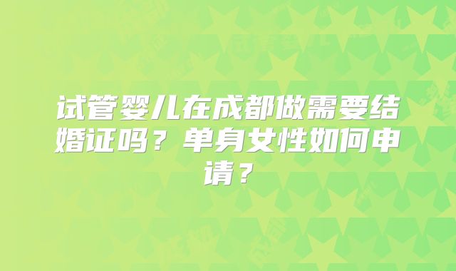试管婴儿在成都做需要结婚证吗？单身女性如何申请？