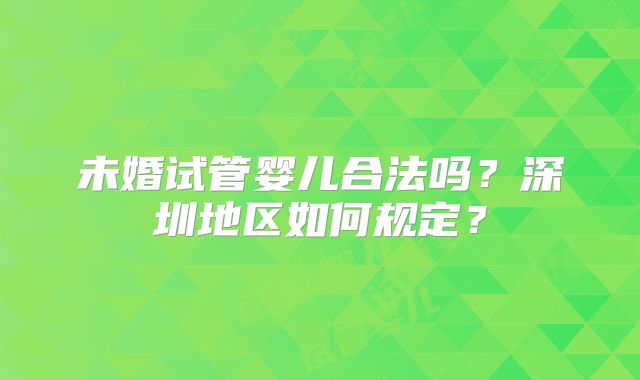 未婚试管婴儿合法吗?深圳地区如何规定?