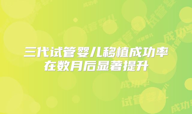 三代试管婴儿移植成功率在数月后显著提升