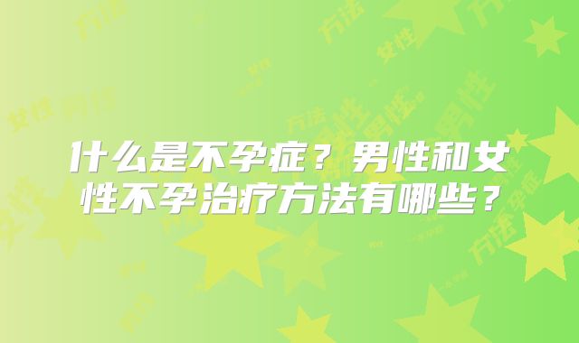 什么是不孕症?男性和女性不孕治疗方法有哪些?