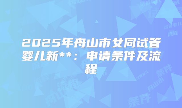 2025年舟山市女同试管婴儿新**:申请条件及流程