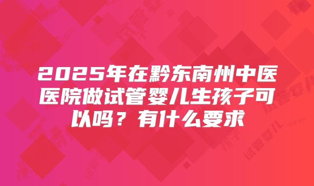 2025年在黔东南州中医医院做试管婴儿生孩子可以吗?有什么要求