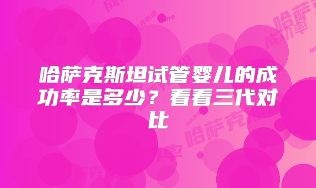 哈萨克斯坦试管婴儿的成功率是多少?看看三代对比