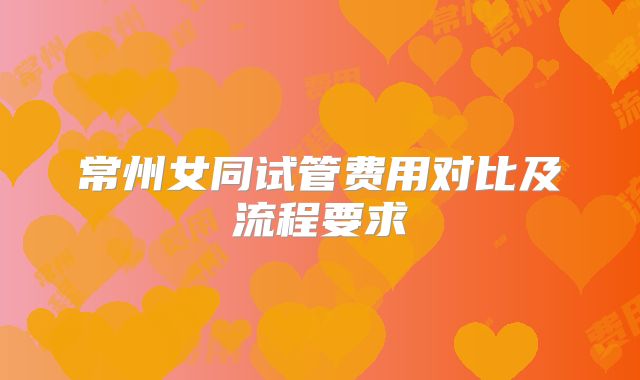 常州女同试管费用对比及流程要求