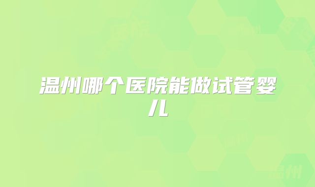 温州哪个医院能做试管婴儿