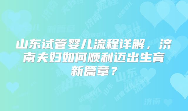 山东试管婴儿流程详解,济南夫妇如何顺利迈出生育新篇章?