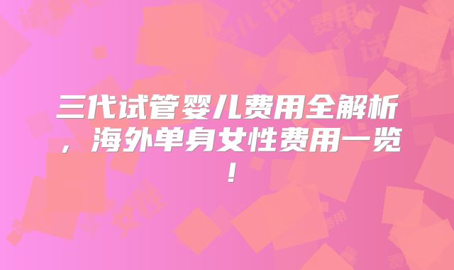 三代试管婴儿费用全解析,海外单身女性费用一览!